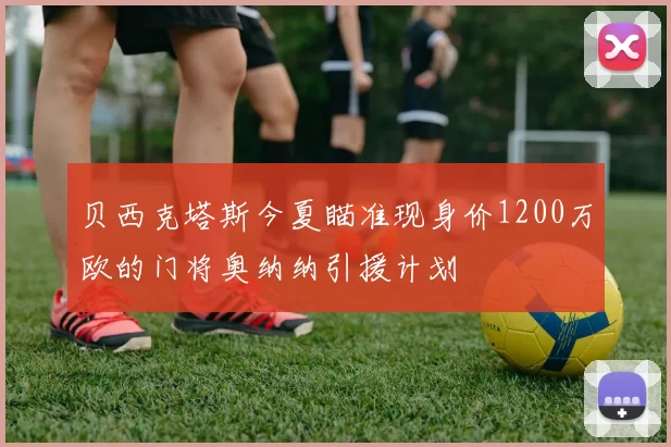 贝西克塔斯今夏瞄准现身价1200万欧的门将奥纳纳引援计划