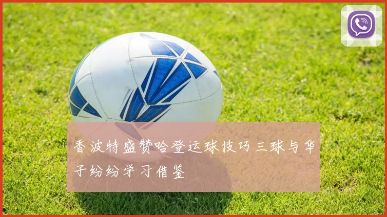 香波特盛赞哈登运球技巧三球与华子纷纷学习借鉴