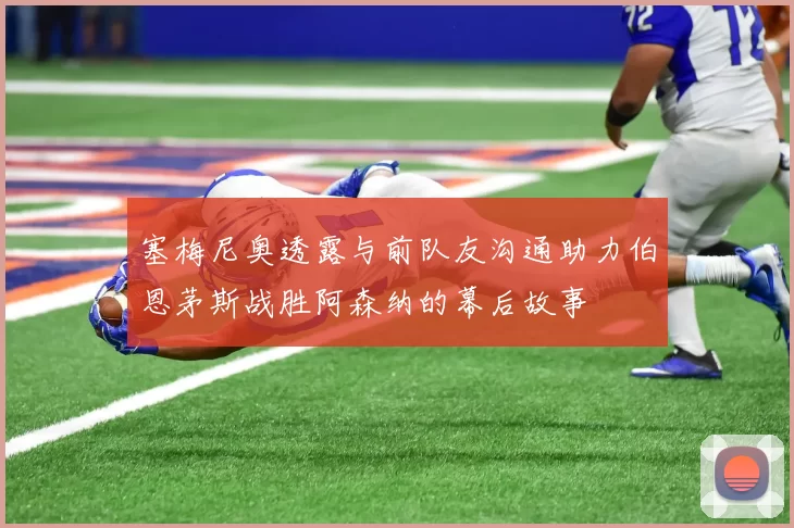 塞梅尼奥透露与前队友沟通助力伯恩茅斯战胜阿森纳的幕后故事